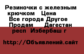 Резиночки с железным крючком › Цена ­ 250 - Все города Другое » Продам   . Дагестан респ.,Избербаш г.